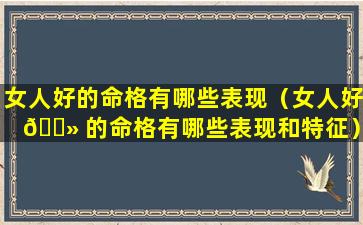 女人好的命格有哪些表现（女人好 🌻 的命格有哪些表现和特征）